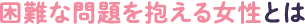 困難な問題を抱える女性とは
