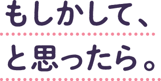 もしかして、と思ったら。